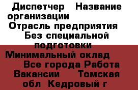 Диспетчер › Название организации ­ NEVA estate › Отрасль предприятия ­ Без специальной подготовки › Минимальный оклад ­ 8 000 - Все города Работа » Вакансии   . Томская обл.,Кедровый г.